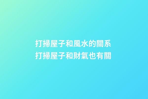 打掃屋子和風水的關系 打掃屋子和財氣也有關